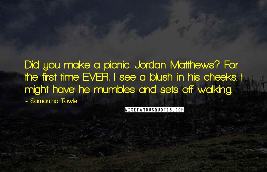 Samantha Towle Quotes: Did you make a picnic, Jordan Matthews?' For the first time EVER, I see a blush in his cheeks. 'I might have' he mumbles and sets off walking.