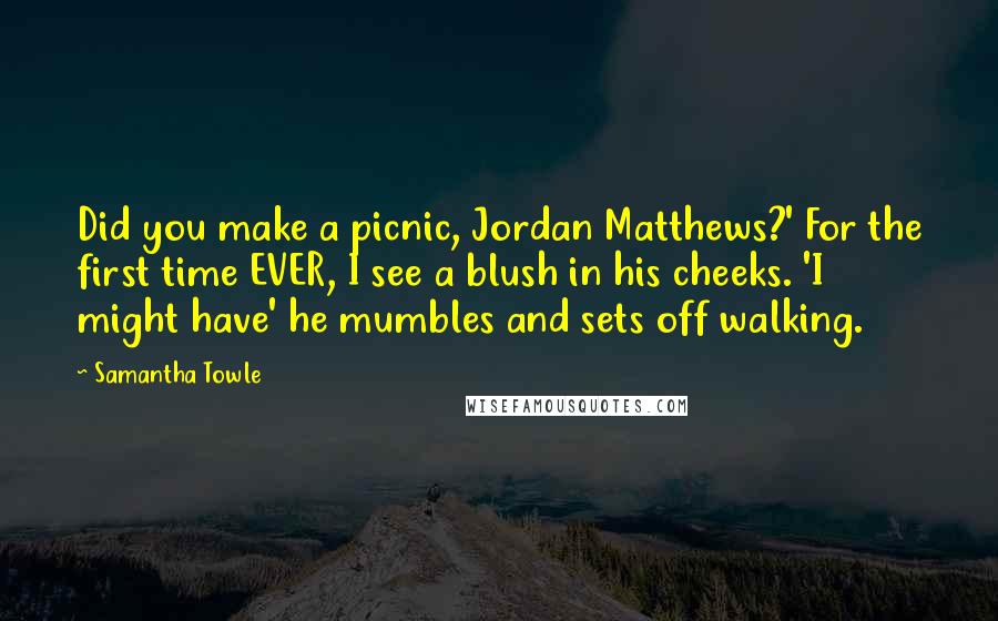 Samantha Towle Quotes: Did you make a picnic, Jordan Matthews?' For the first time EVER, I see a blush in his cheeks. 'I might have' he mumbles and sets off walking.