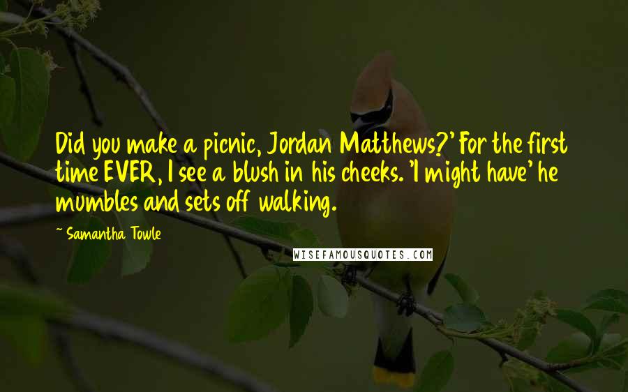 Samantha Towle Quotes: Did you make a picnic, Jordan Matthews?' For the first time EVER, I see a blush in his cheeks. 'I might have' he mumbles and sets off walking.