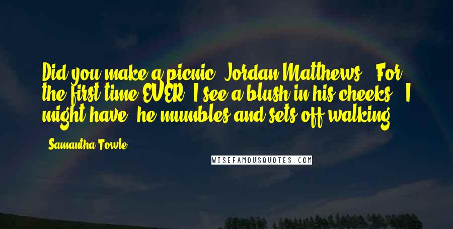 Samantha Towle Quotes: Did you make a picnic, Jordan Matthews?' For the first time EVER, I see a blush in his cheeks. 'I might have' he mumbles and sets off walking.