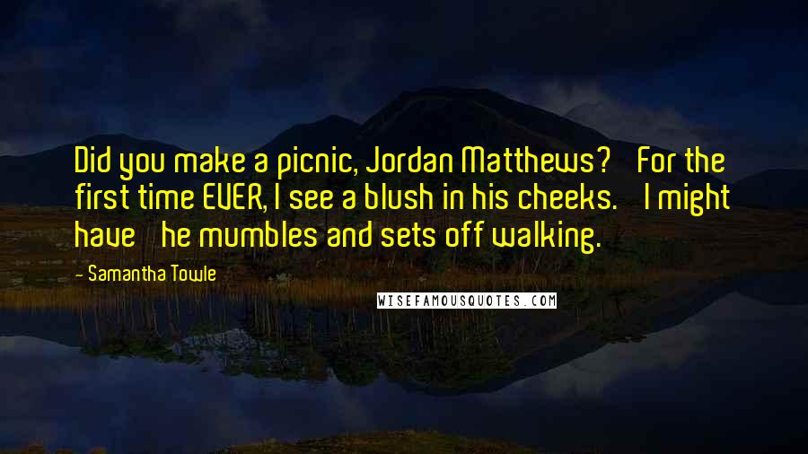 Samantha Towle Quotes: Did you make a picnic, Jordan Matthews?' For the first time EVER, I see a blush in his cheeks. 'I might have' he mumbles and sets off walking.