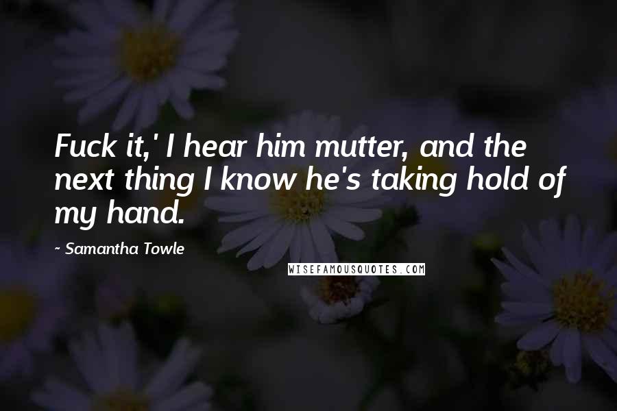 Samantha Towle Quotes: Fuck it,' I hear him mutter, and the next thing I know he's taking hold of my hand.