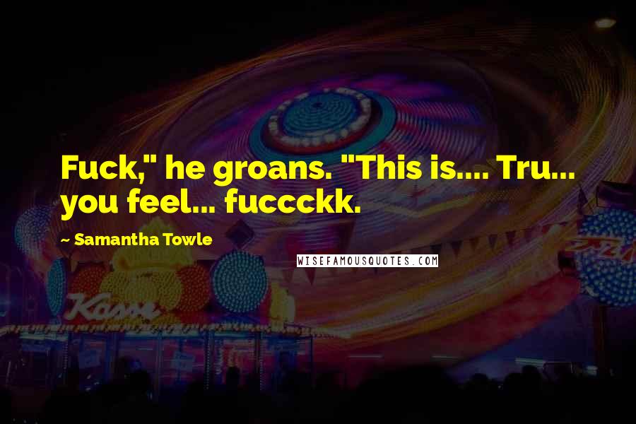 Samantha Towle Quotes: Fuck," he groans. "This is.... Tru... you feel... fuccckk.