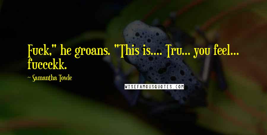 Samantha Towle Quotes: Fuck," he groans. "This is.... Tru... you feel... fuccckk.