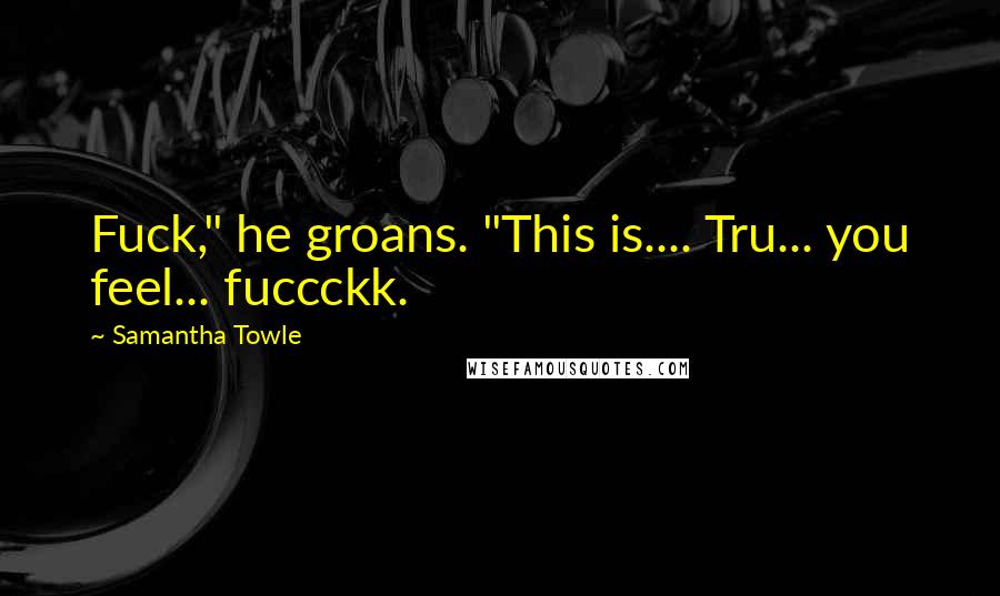 Samantha Towle Quotes: Fuck," he groans. "This is.... Tru... you feel... fuccckk.