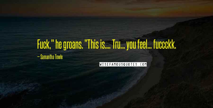 Samantha Towle Quotes: Fuck," he groans. "This is.... Tru... you feel... fuccckk.