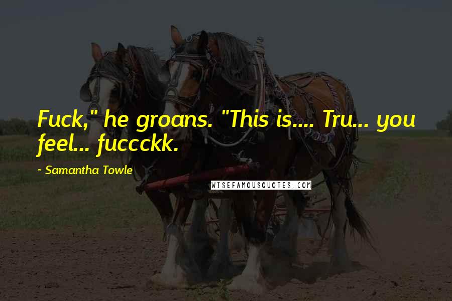 Samantha Towle Quotes: Fuck," he groans. "This is.... Tru... you feel... fuccckk.