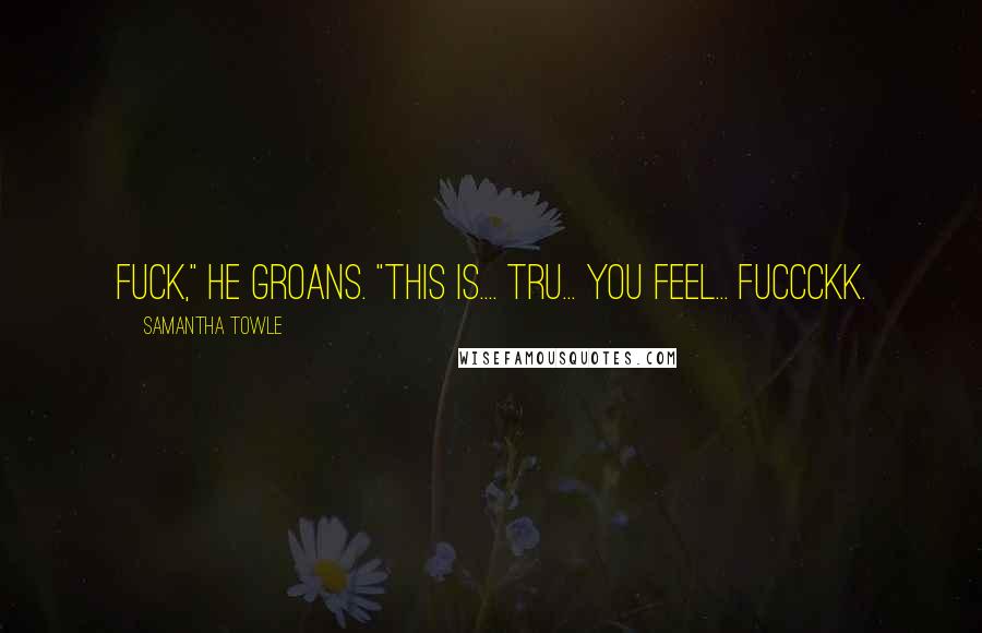 Samantha Towle Quotes: Fuck," he groans. "This is.... Tru... you feel... fuccckk.