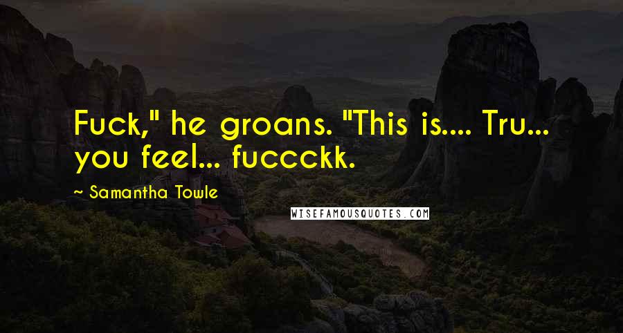Samantha Towle Quotes: Fuck," he groans. "This is.... Tru... you feel... fuccckk.