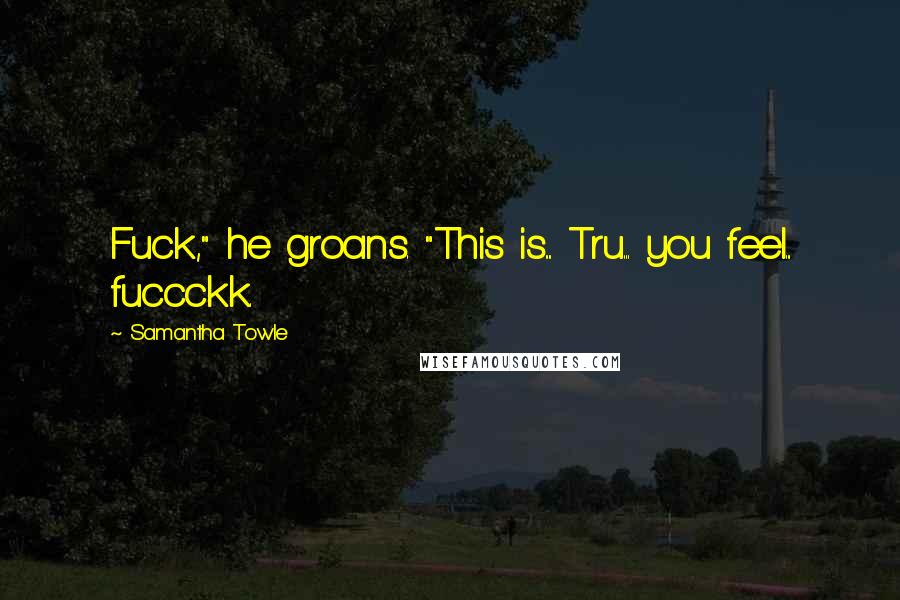 Samantha Towle Quotes: Fuck," he groans. "This is.... Tru... you feel... fuccckk.