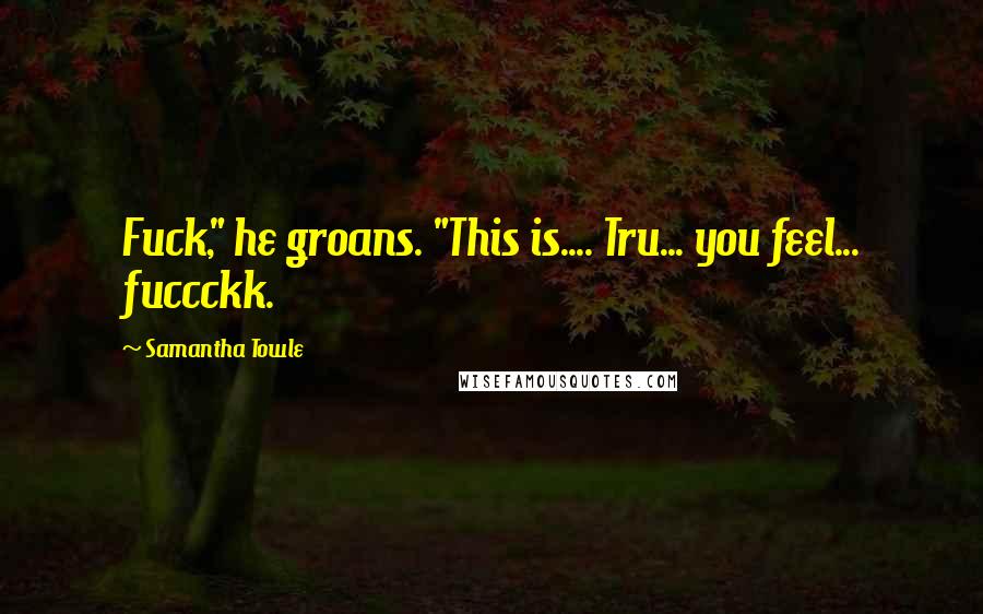 Samantha Towle Quotes: Fuck," he groans. "This is.... Tru... you feel... fuccckk.