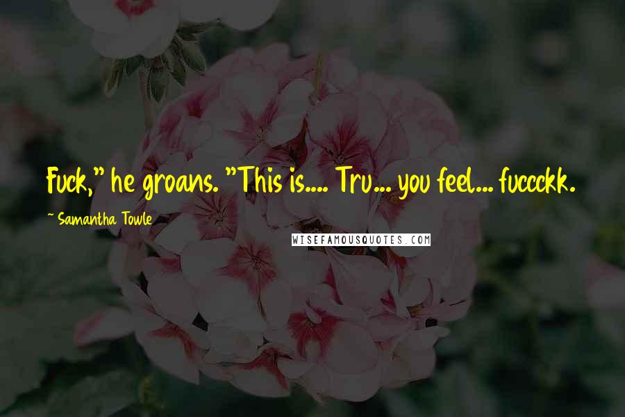 Samantha Towle Quotes: Fuck," he groans. "This is.... Tru... you feel... fuccckk.