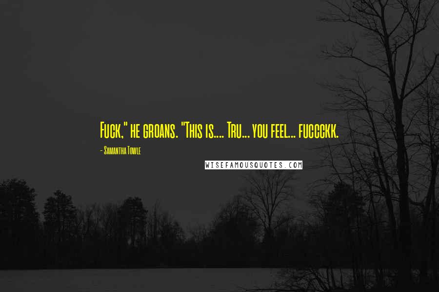 Samantha Towle Quotes: Fuck," he groans. "This is.... Tru... you feel... fuccckk.