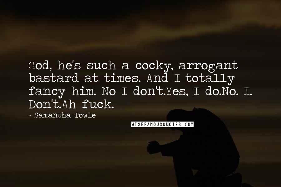 Samantha Towle Quotes: God, he's such a cocky, arrogant bastard at times. And I totally fancy him. No I don't.Yes, I do.No. I. Don't.Ah fuck.