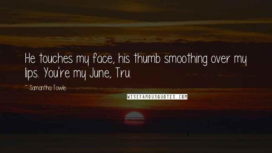 Samantha Towle Quotes: He touches my face, his thumb smoothing over my lips. You're my June, Tru.