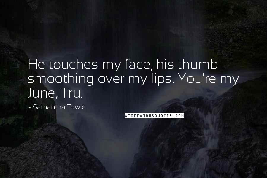 Samantha Towle Quotes: He touches my face, his thumb smoothing over my lips. You're my June, Tru.