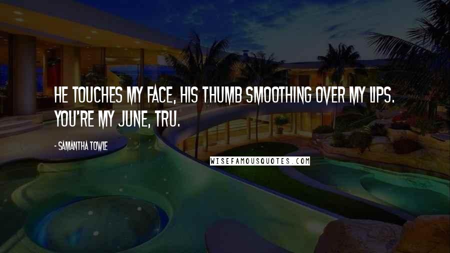 Samantha Towle Quotes: He touches my face, his thumb smoothing over my lips. You're my June, Tru.