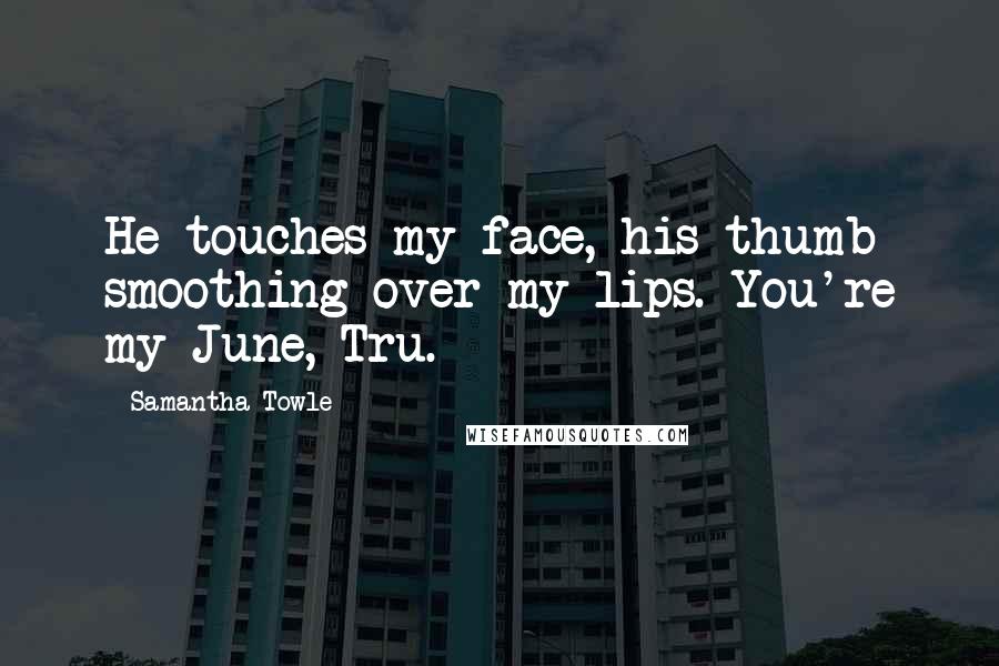 Samantha Towle Quotes: He touches my face, his thumb smoothing over my lips. You're my June, Tru.