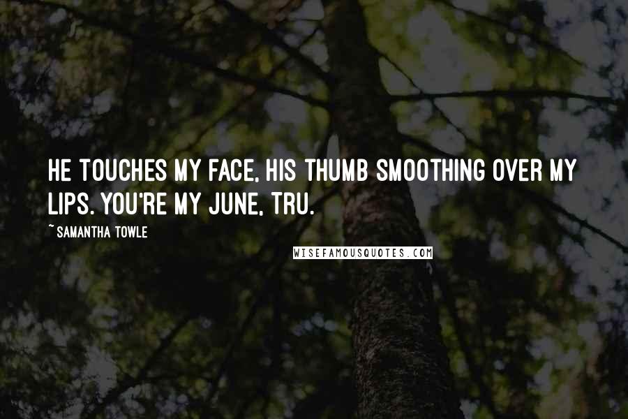 Samantha Towle Quotes: He touches my face, his thumb smoothing over my lips. You're my June, Tru.