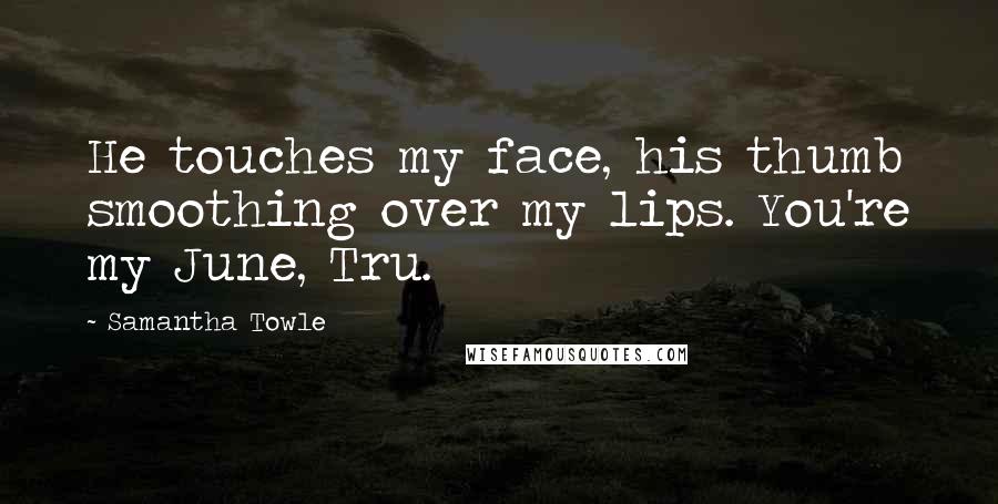 Samantha Towle Quotes: He touches my face, his thumb smoothing over my lips. You're my June, Tru.
