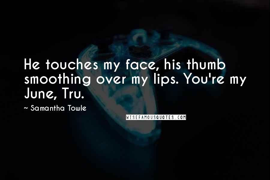 Samantha Towle Quotes: He touches my face, his thumb smoothing over my lips. You're my June, Tru.