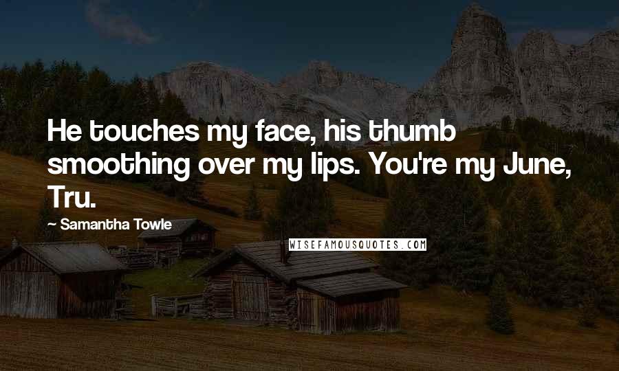 Samantha Towle Quotes: He touches my face, his thumb smoothing over my lips. You're my June, Tru.