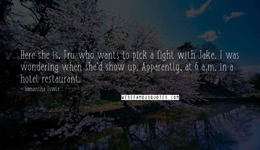 Samantha Towle Quotes: Here she is, Tru who wants to pick a fight with Jake. I was wondering when she'd show up. Apparently, at 6 a.m. in a hotel restaurant.