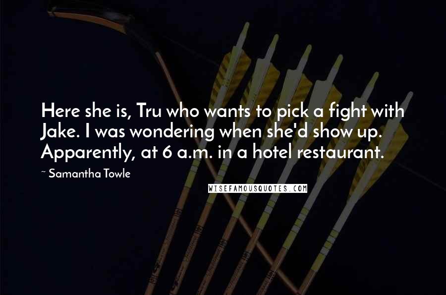 Samantha Towle Quotes: Here she is, Tru who wants to pick a fight with Jake. I was wondering when she'd show up. Apparently, at 6 a.m. in a hotel restaurant.