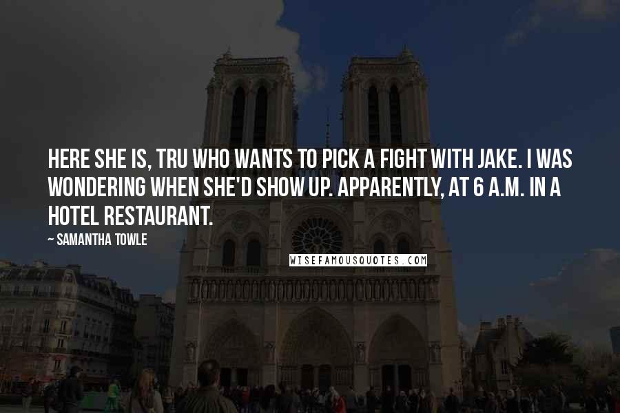 Samantha Towle Quotes: Here she is, Tru who wants to pick a fight with Jake. I was wondering when she'd show up. Apparently, at 6 a.m. in a hotel restaurant.