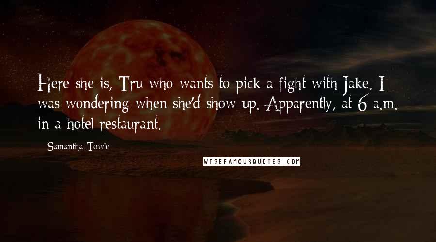 Samantha Towle Quotes: Here she is, Tru who wants to pick a fight with Jake. I was wondering when she'd show up. Apparently, at 6 a.m. in a hotel restaurant.