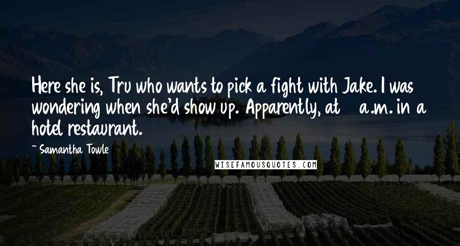 Samantha Towle Quotes: Here she is, Tru who wants to pick a fight with Jake. I was wondering when she'd show up. Apparently, at 6 a.m. in a hotel restaurant.