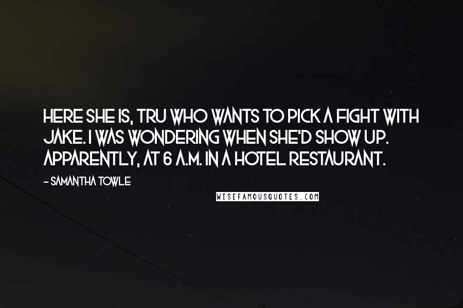 Samantha Towle Quotes: Here she is, Tru who wants to pick a fight with Jake. I was wondering when she'd show up. Apparently, at 6 a.m. in a hotel restaurant.