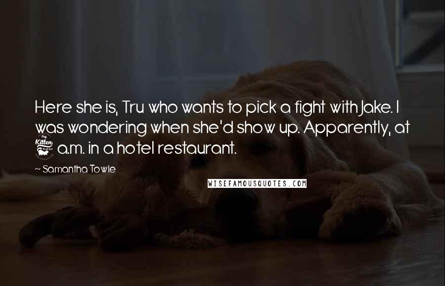 Samantha Towle Quotes: Here she is, Tru who wants to pick a fight with Jake. I was wondering when she'd show up. Apparently, at 6 a.m. in a hotel restaurant.
