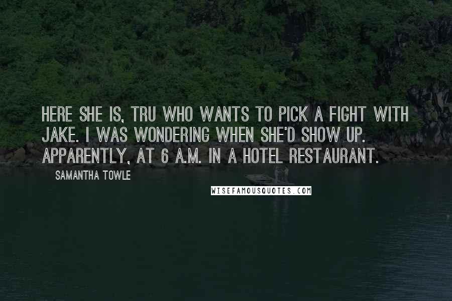 Samantha Towle Quotes: Here she is, Tru who wants to pick a fight with Jake. I was wondering when she'd show up. Apparently, at 6 a.m. in a hotel restaurant.