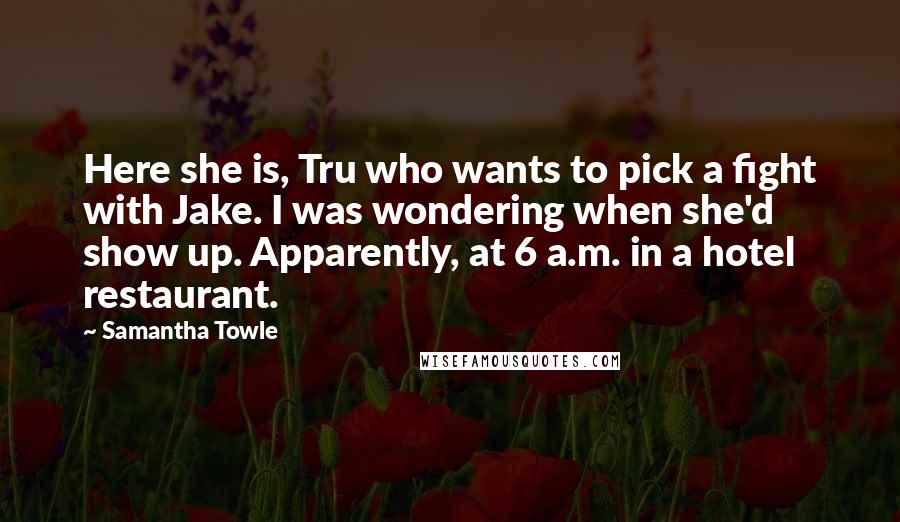 Samantha Towle Quotes: Here she is, Tru who wants to pick a fight with Jake. I was wondering when she'd show up. Apparently, at 6 a.m. in a hotel restaurant.