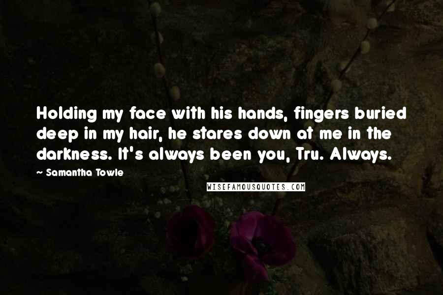 Samantha Towle Quotes: Holding my face with his hands, fingers buried deep in my hair, he stares down at me in the darkness. It's always been you, Tru. Always.