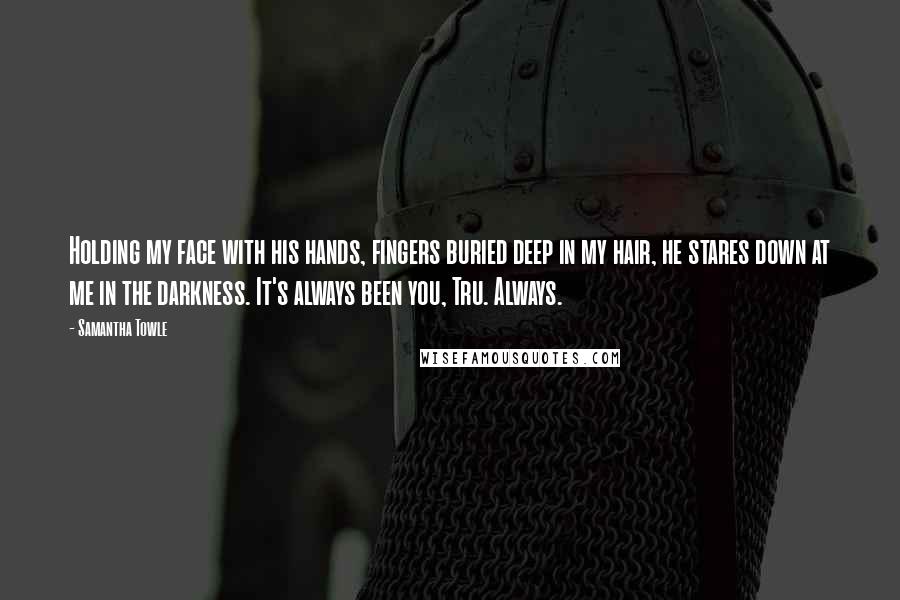 Samantha Towle Quotes: Holding my face with his hands, fingers buried deep in my hair, he stares down at me in the darkness. It's always been you, Tru. Always.