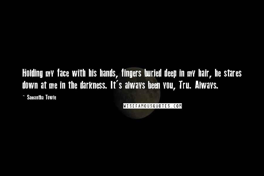 Samantha Towle Quotes: Holding my face with his hands, fingers buried deep in my hair, he stares down at me in the darkness. It's always been you, Tru. Always.