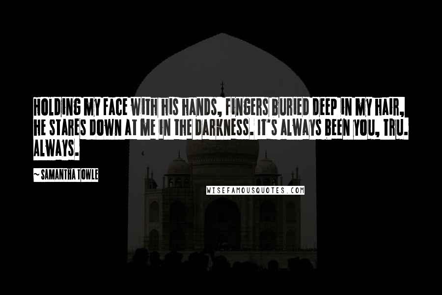 Samantha Towle Quotes: Holding my face with his hands, fingers buried deep in my hair, he stares down at me in the darkness. It's always been you, Tru. Always.