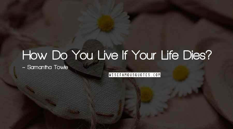 Samantha Towle Quotes: How Do You Live If Your Life Dies?
