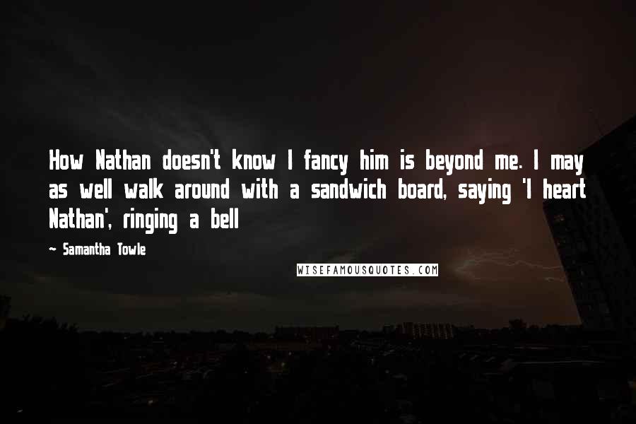 Samantha Towle Quotes: How Nathan doesn't know I fancy him is beyond me. I may as well walk around with a sandwich board, saying 'I heart Nathan', ringing a bell