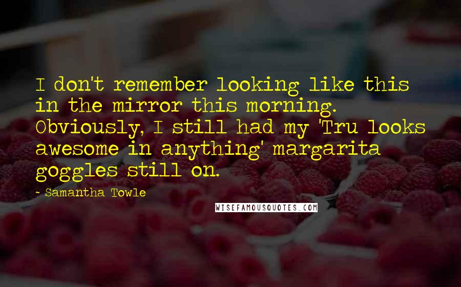 Samantha Towle Quotes: I don't remember looking like this in the mirror this morning. Obviously, I still had my 'Tru looks awesome in anything' margarita goggles still on.