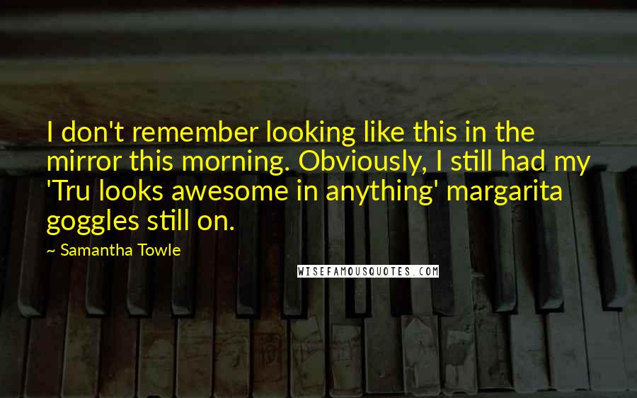 Samantha Towle Quotes: I don't remember looking like this in the mirror this morning. Obviously, I still had my 'Tru looks awesome in anything' margarita goggles still on.