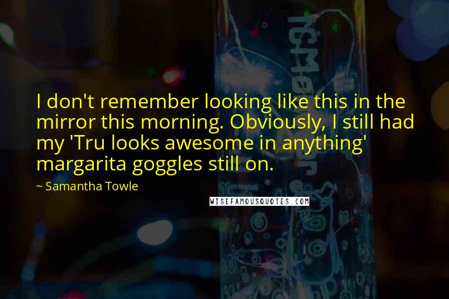 Samantha Towle Quotes: I don't remember looking like this in the mirror this morning. Obviously, I still had my 'Tru looks awesome in anything' margarita goggles still on.