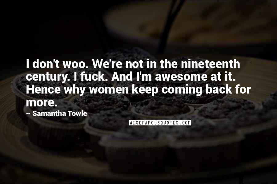 Samantha Towle Quotes: I don't woo. We're not in the nineteenth century. I fuck. And I'm awesome at it. Hence why women keep coming back for more.