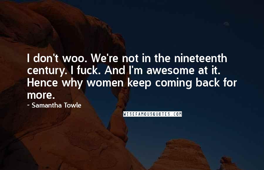 Samantha Towle Quotes: I don't woo. We're not in the nineteenth century. I fuck. And I'm awesome at it. Hence why women keep coming back for more.