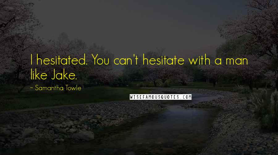 Samantha Towle Quotes: I hesitated. You can't hesitate with a man like Jake.