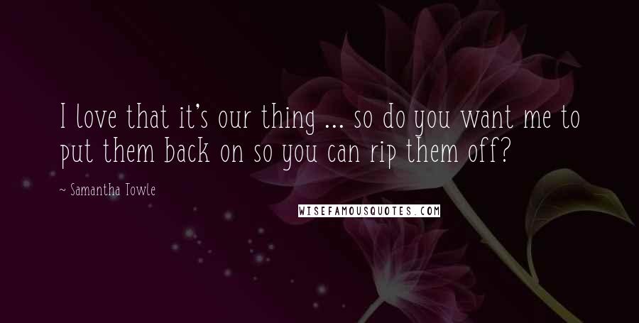 Samantha Towle Quotes: I love that it's our thing ... so do you want me to put them back on so you can rip them off?