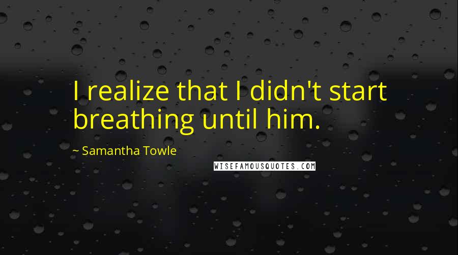 Samantha Towle Quotes: I realize that I didn't start breathing until him.