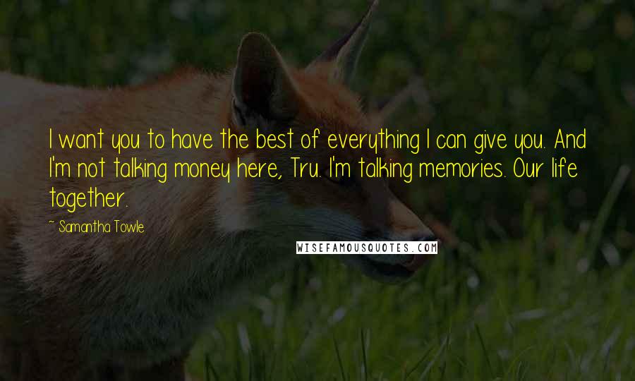 Samantha Towle Quotes: I want you to have the best of everything I can give you. And I'm not talking money here, Tru. I'm talking memories. Our life together.